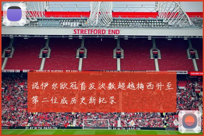 诺伊尔欧冠首发次数超越梅西升至第二位成历史新纪录