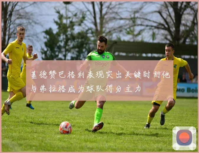 基德赞巴格利表现突出关键时刻他与弗拉格成为球队得分主力