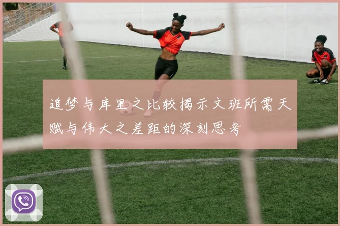 追梦与库里之比较揭示文班所需天赋与伟大之差距的深刻思考