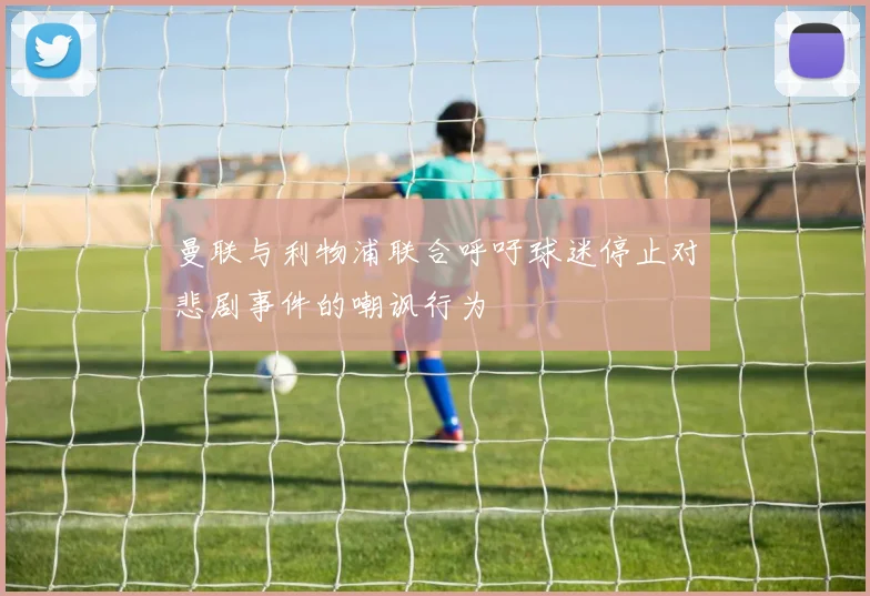 曼联与利物浦联合呼吁球迷停止对悲剧事件的嘲讽行为