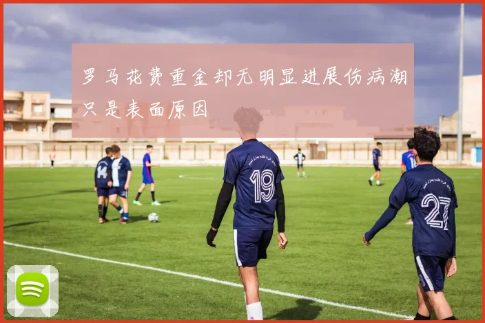 罗马花费重金却无明显进展伤病潮只是表面原因