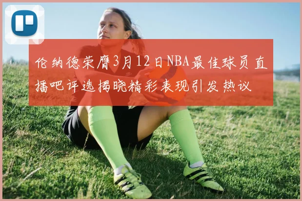 伦纳德荣膺3月12日NBA最佳球员直播吧评选揭晓精彩表现引发热议