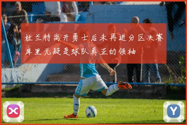 杜兰特离开勇士后未再进分区决赛库里无疑是球队真正的领袖