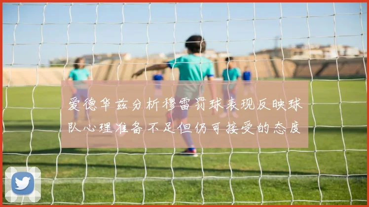 爱德华兹分析穆雷罚球表现反映球队心理准备不足但仍可接受的态度