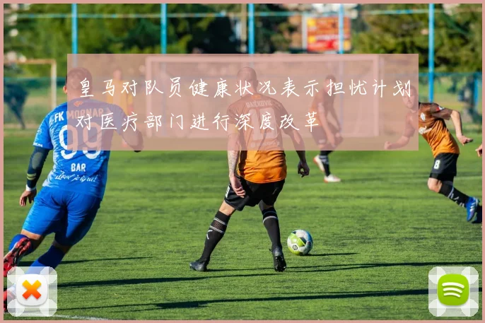 皇马对队员健康状况表示担忧计划对医疗部门进行深度改革