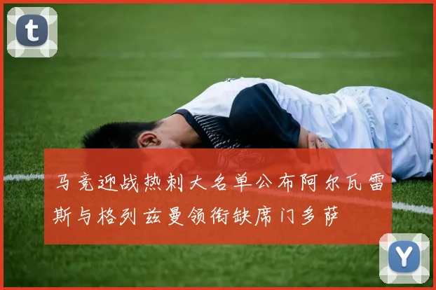 马竞迎战热刺大名单公布阿尔瓦雷斯与格列兹曼领衔缺席门多萨
